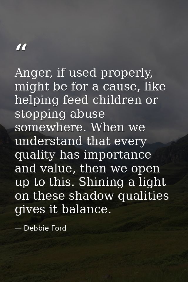 Anger, if used properly, might be for a cause, like helping feed children or stopping abuse somewhere. When we understan — Debbie Ford