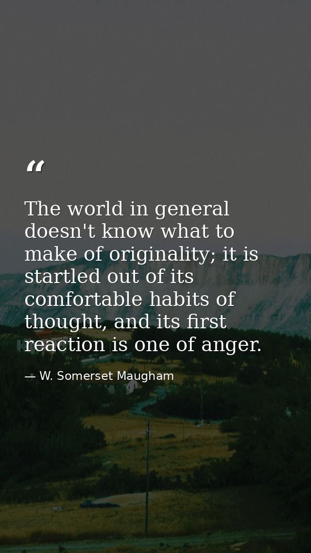 The world in general doesn't know what to make of originality; it is startled out of its comfortable habits of thought,  — W. Somerset Maugham