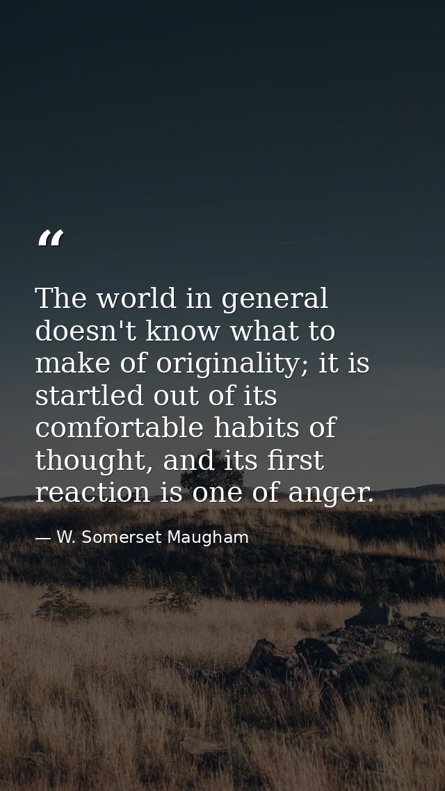 The world in general doesn't know what to make of originality; it is startled out of its comfortable habits of thought,  — W. Somerset Maugham