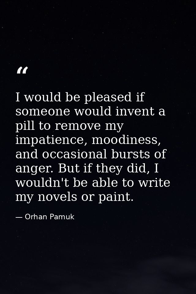 I would be pleased if someone would invent a pill to remove my impatience, moodiness, and occasional bursts of anger. Bu — Orhan Pamuk