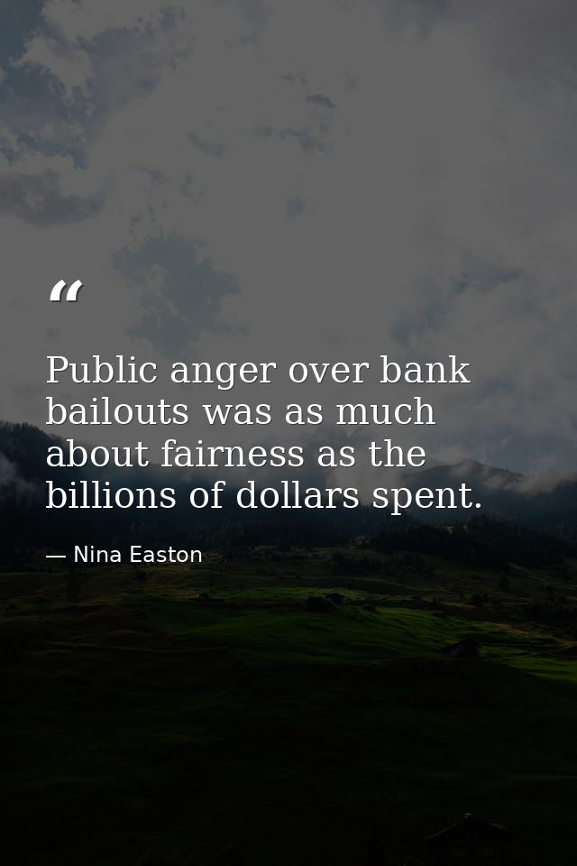 Public anger over bank bailouts was as much about fairness as the billions of dollars spent. — Nina Easton