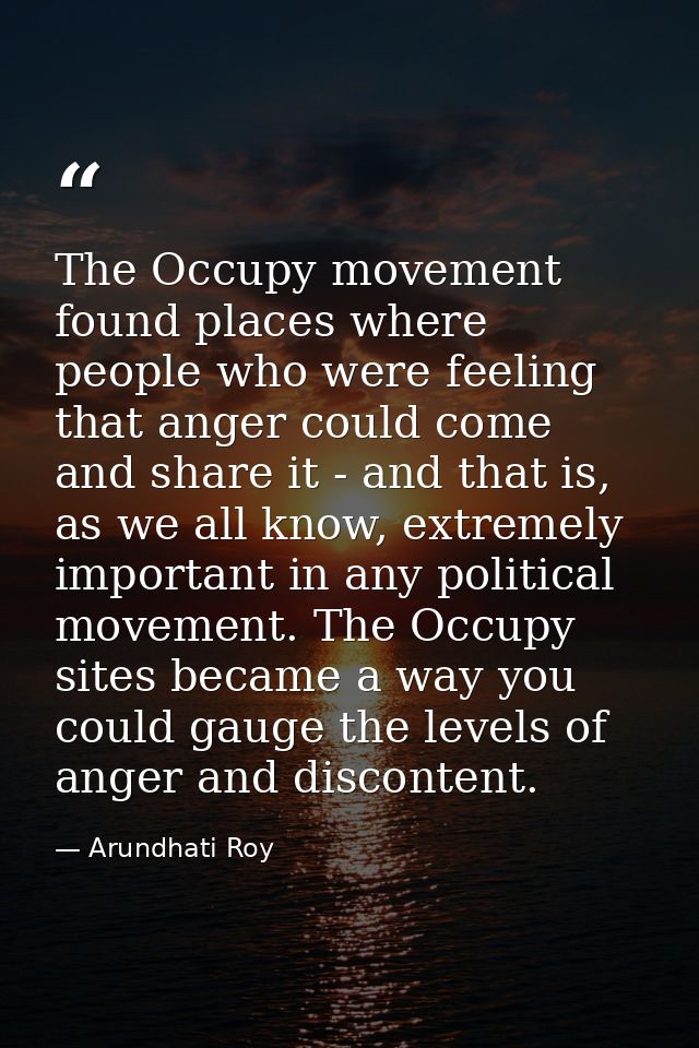 The Occupy movement found places where people who were feeling that anger could come and share it - and that is, as we a — Arundhati Roy
