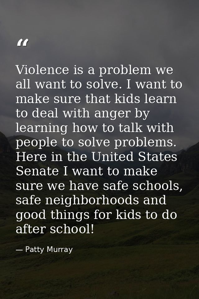Violence is a problem we all want to solve. I want to make sure that kids learn to deal with anger by learning how to ta — Patty Murray