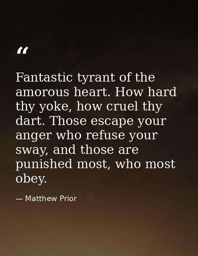 Fantastic tyrant of the amorous heart. How hard thy yoke, how cruel thy dart. Those escape your anger who refuse your sw — Matthew Prior