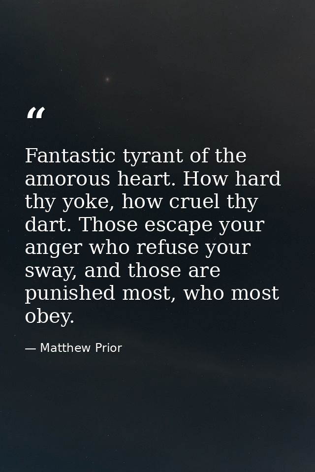 Fantastic tyrant of the amorous heart. How hard thy yoke, how cruel thy dart. Those escape your anger who refuse your sw — Matthew Prior