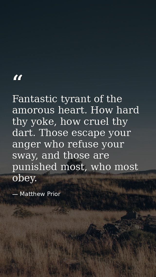 Fantastic tyrant of the amorous heart. How hard thy yoke, how cruel thy dart. Those escape your anger who refuse your sw — Matthew Prior