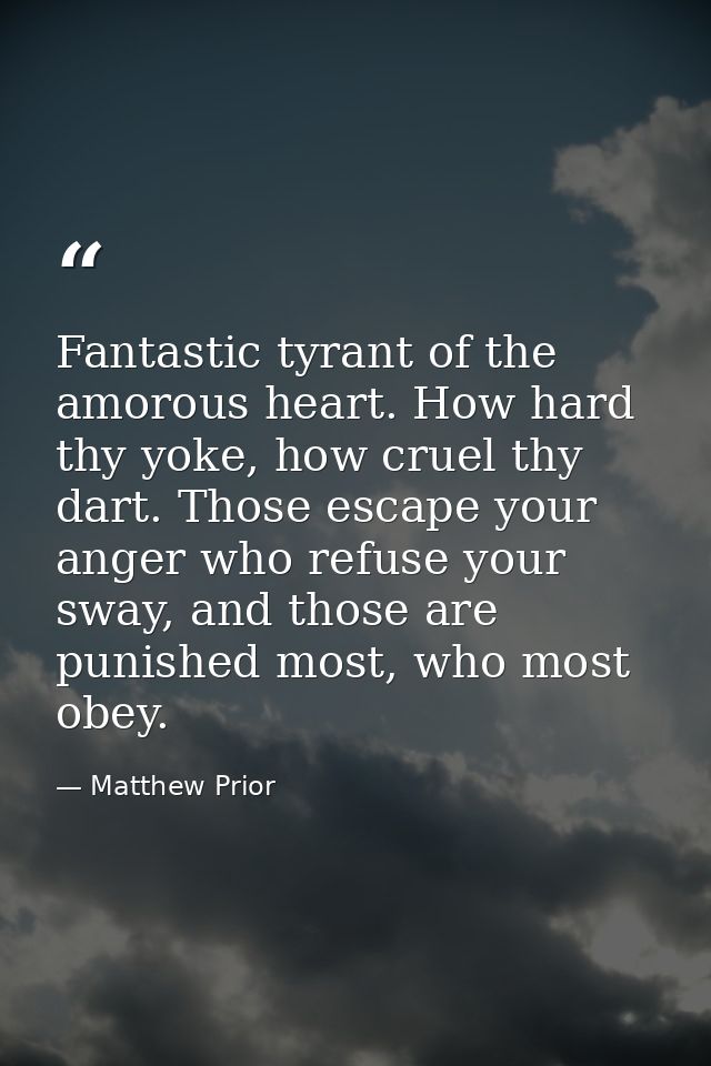 Fantastic tyrant of the amorous heart. How hard thy yoke, how cruel thy dart. Those escape your anger who refuse your sw — Matthew Prior