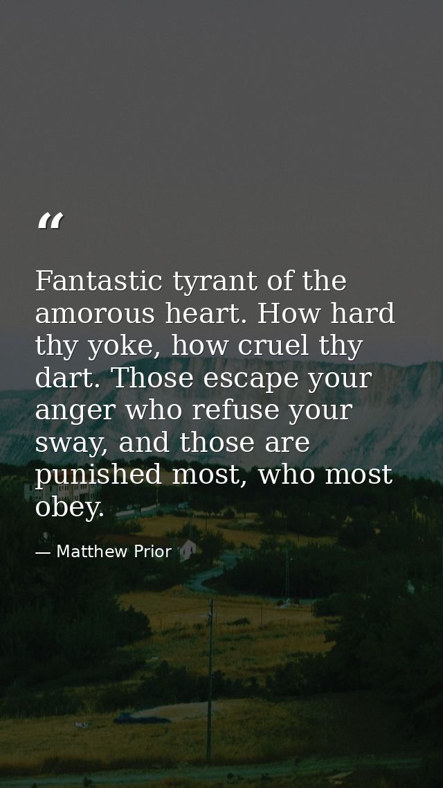 Fantastic tyrant of the amorous heart. How hard thy yoke, how cruel thy dart. Those escape your anger who refuse your sw — Matthew Prior