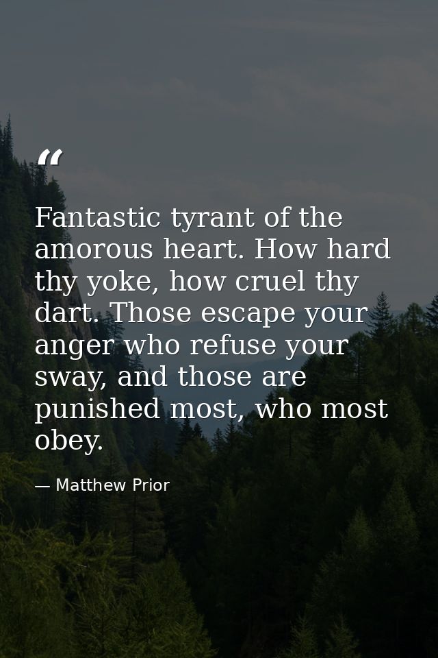 Fantastic tyrant of the amorous heart. How hard thy yoke, how cruel thy dart. Those escape your anger who refuse your sw — Matthew Prior