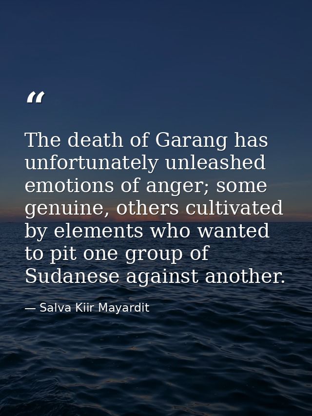 The death of Garang has unfortunately unleashed emotions of anger; some genuine, others cultivated by elements who wante — Salva Kiir Mayardit