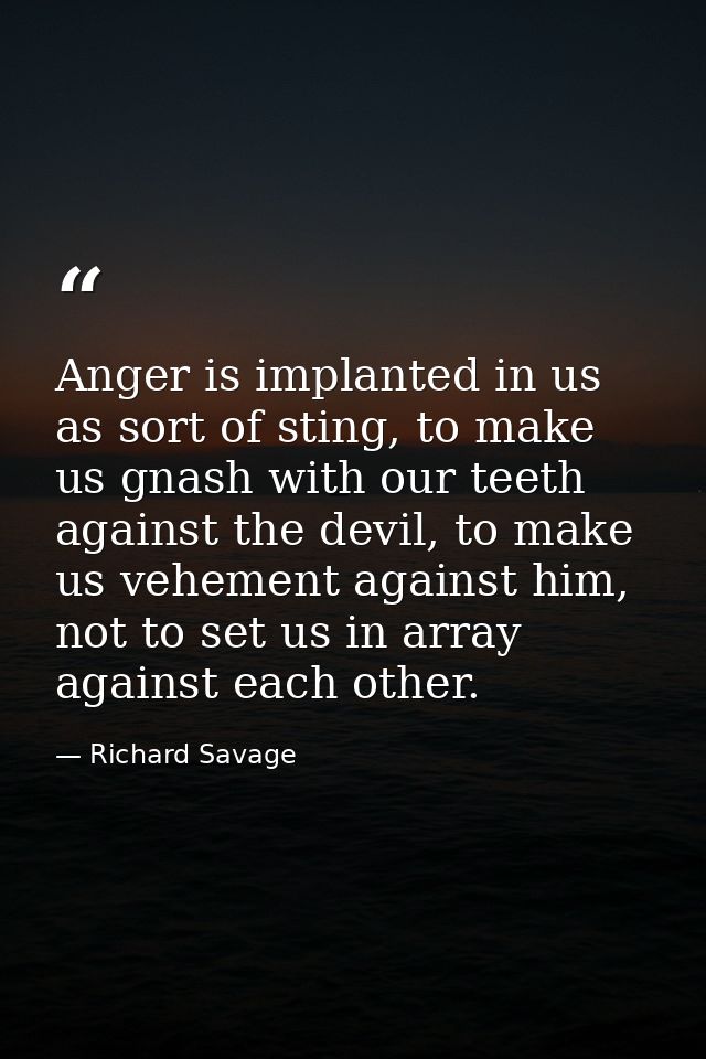 Anger is implanted in us as sort of sting, to make us gnash with our teeth against the devil, to make us vehement agains — Richard Savage