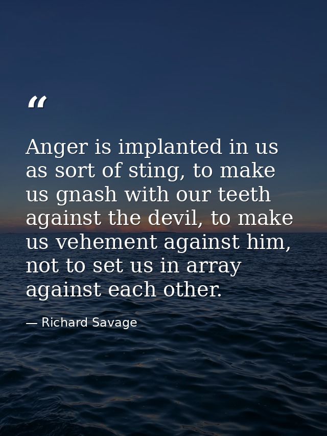 Anger is implanted in us as sort of sting, to make us gnash with our teeth against the devil, to make us vehement agains — Richard Savage