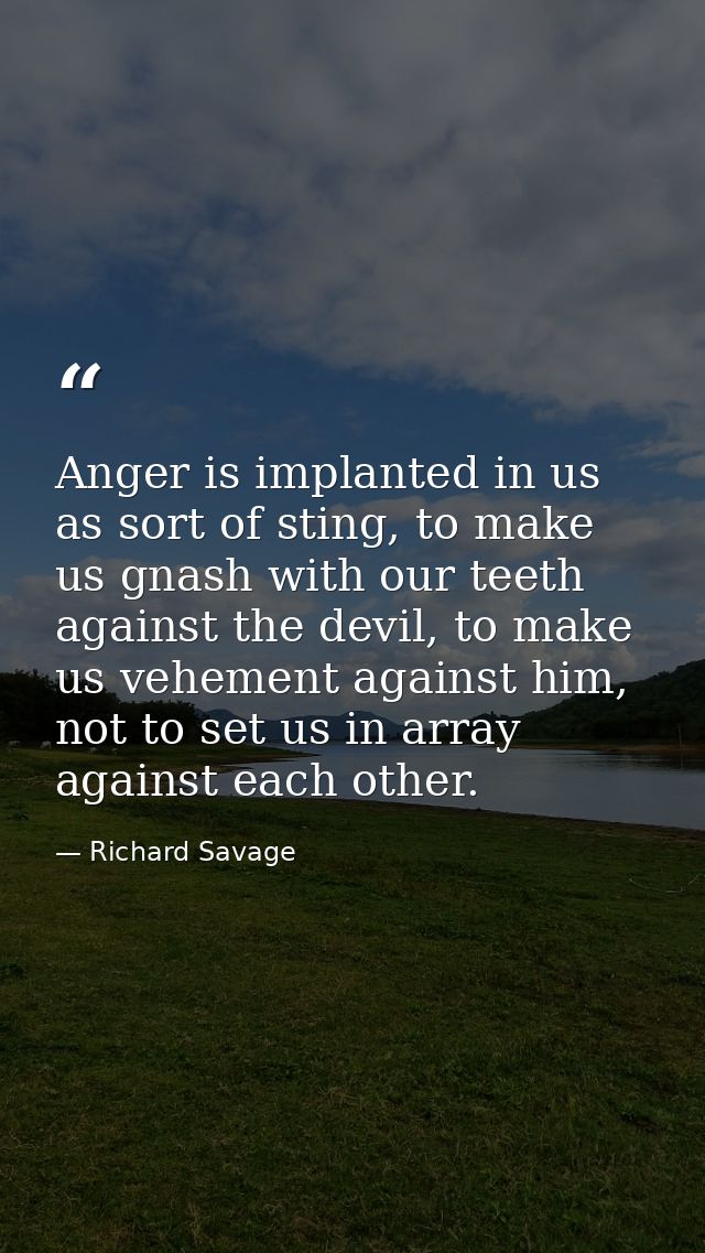 Anger is implanted in us as sort of sting, to make us gnash with our teeth against the devil, to make us vehement agains — Richard Savage