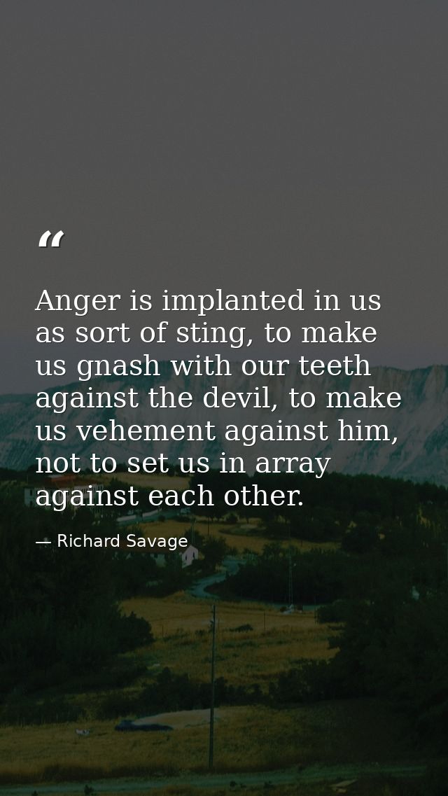 Anger is implanted in us as sort of sting, to make us gnash with our teeth against the devil, to make us vehement agains — Richard Savage