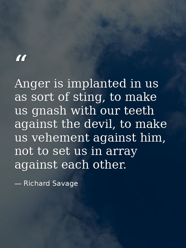 Anger is implanted in us as sort of sting, to make us gnash with our teeth against the devil, to make us vehement agains — Richard Savage