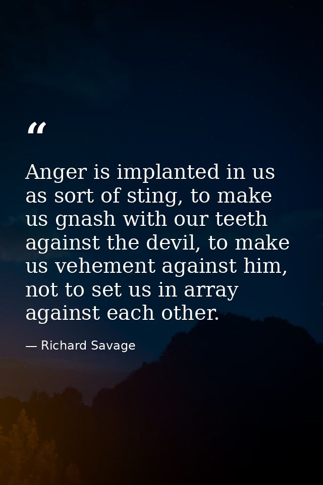 Anger is implanted in us as sort of sting, to make us gnash with our teeth against the devil, to make us vehement agains — Richard Savage