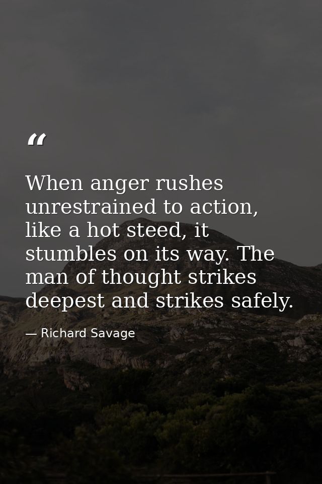 When anger rushes unrestrained to action, like a hot steed, it stumbles on its way. The man of thought strikes deepest a — Richard Savage