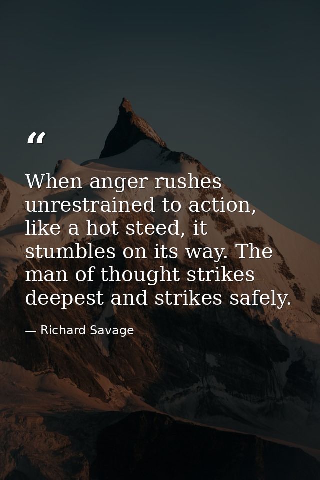 When anger rushes unrestrained to action, like a hot steed, it stumbles on its way. The man of thought strikes deepest a — Richard Savage