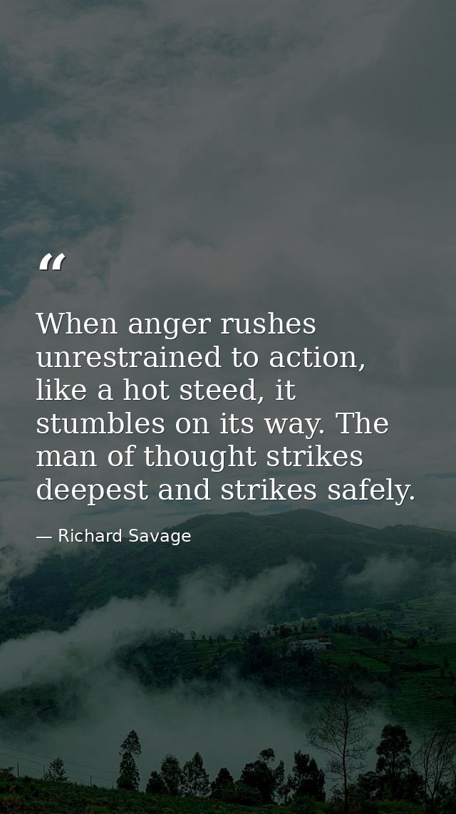 When anger rushes unrestrained to action, like a hot steed, it stumbles on its way. The man of thought strikes deepest a — Richard Savage