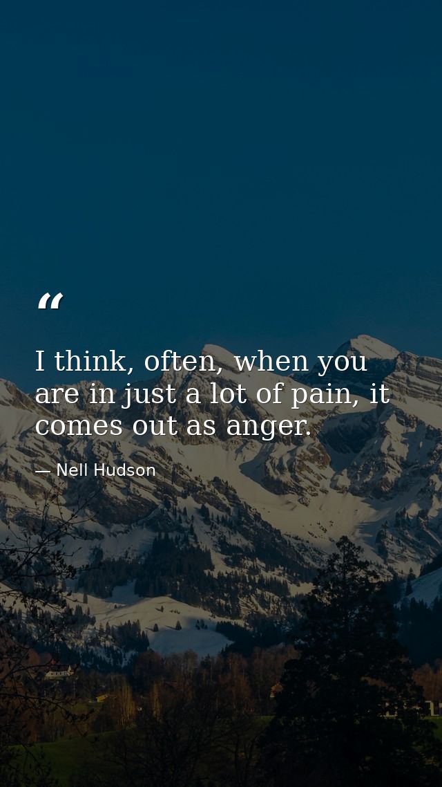 I think, often, when you are in just a lot of pain, it comes out as anger. — Nell Hudson