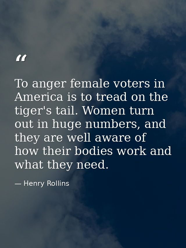 To anger female voters in America is to tread on the tiger's tail. Women turn out in huge numbers, and they are well awa — Henry Rollins