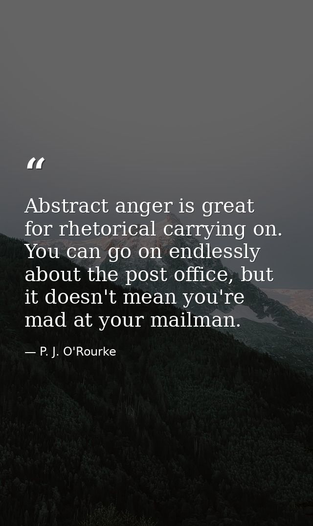 Abstract anger is great for rhetorical carrying on. You can go on endlessly about the post office, but it doesn't mean y — P. J. O'Rourke
