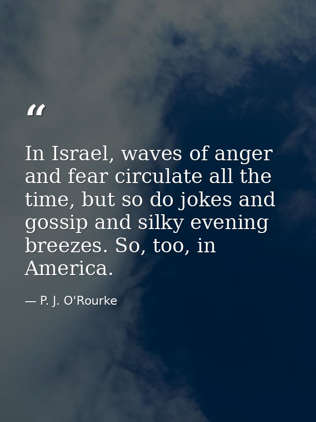 In Israel, waves of anger and fear circulate all the time, but so do jokes and gossip and silky evening breezes. So, too — P. J. O'Rourke