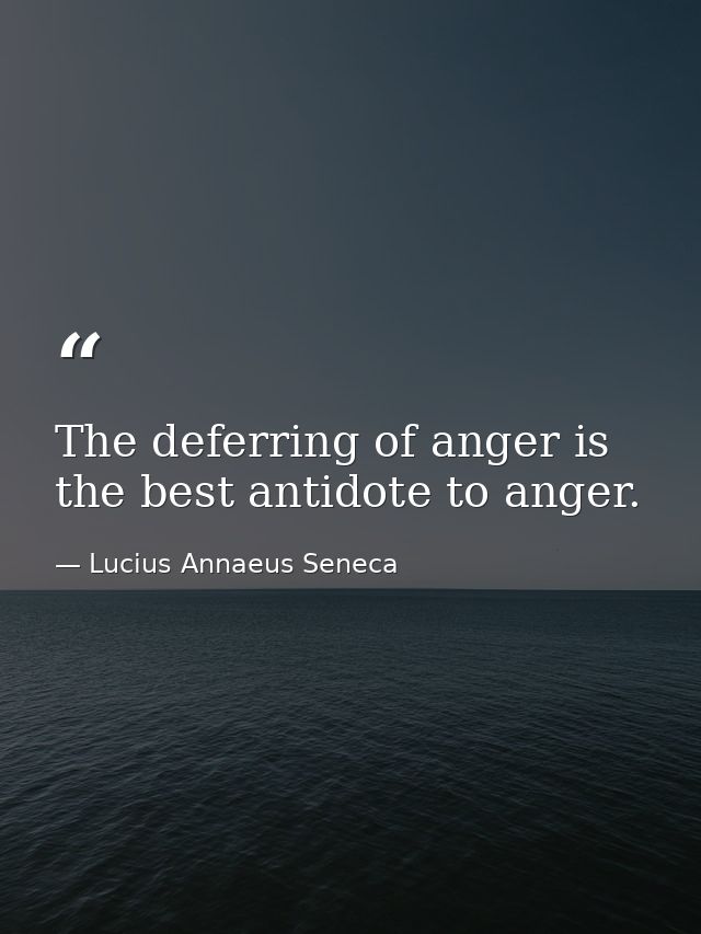 The deferring of anger is the best antidote to anger. — Lucius Annaeus Seneca