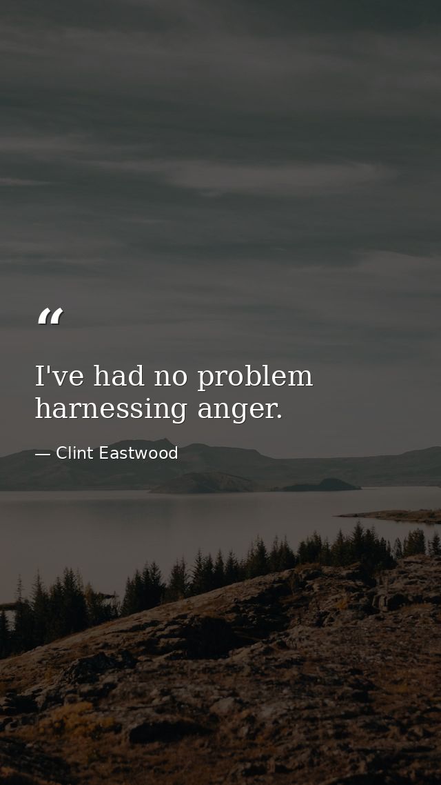 I've had no problem harnessing anger. — Clint Eastwood