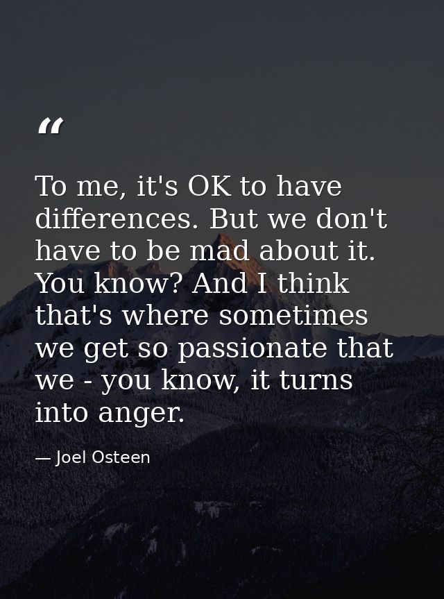 To me, it's OK to have differences. But we don't have to be mad about it. You know? And I think that's where sometimes w — Joel Osteen