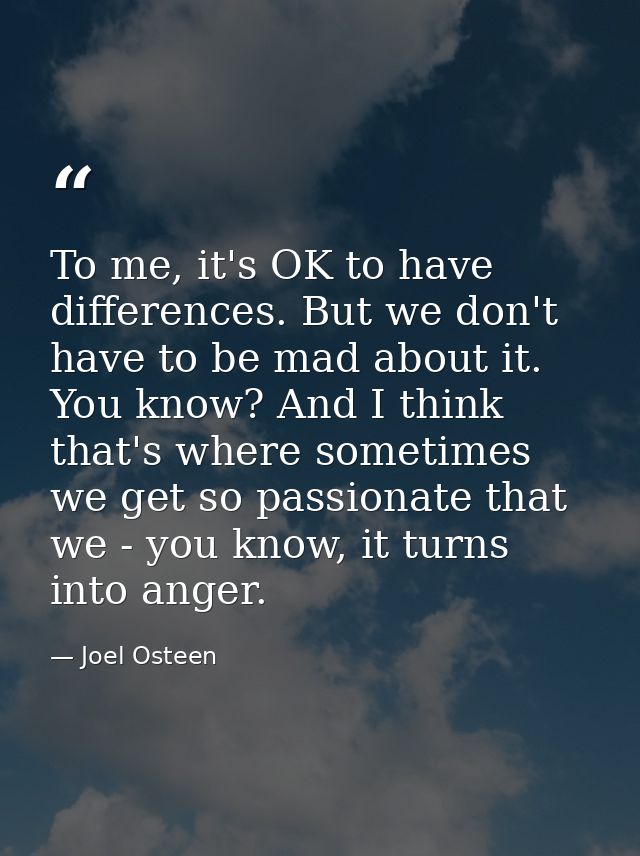 To me, it's OK to have differences. But we don't have to be mad about it. You know? And I think that's where sometimes w — Joel Osteen