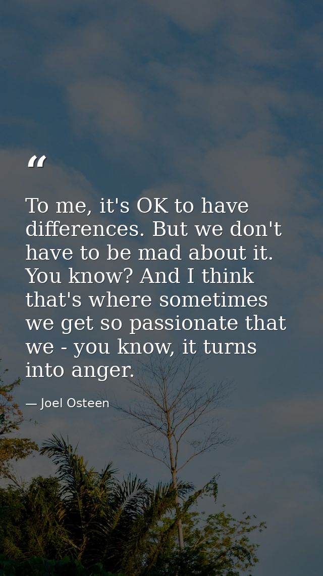To me, it's OK to have differences. But we don't have to be mad about it. You know? And I think that's where sometimes w — Joel Osteen