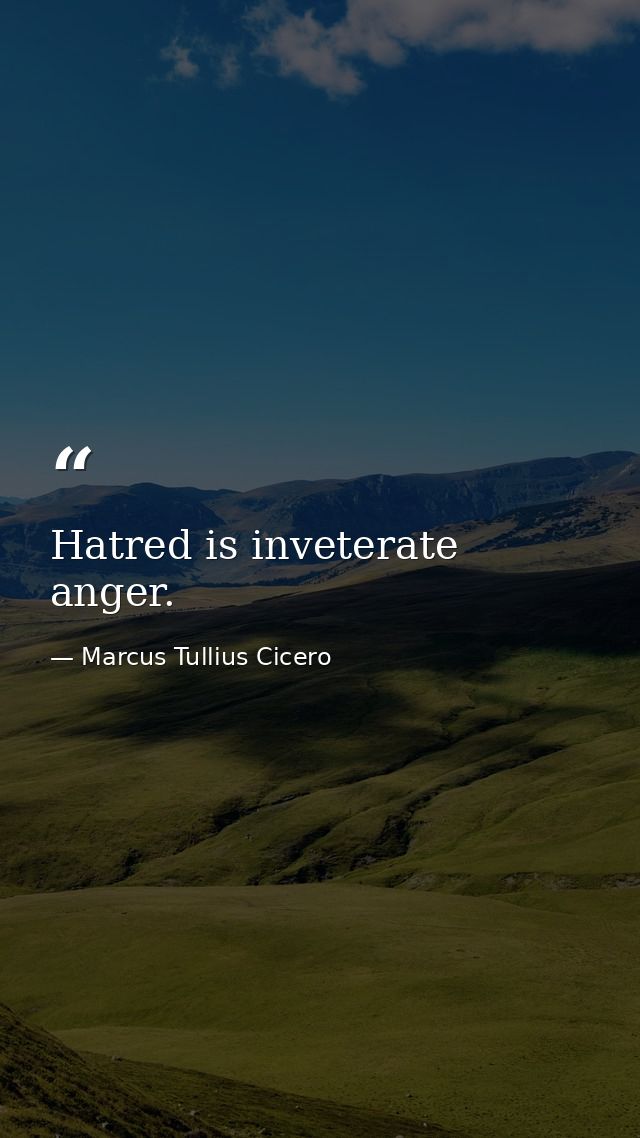 Hatred is inveterate anger. — Marcus Tullius Cicero