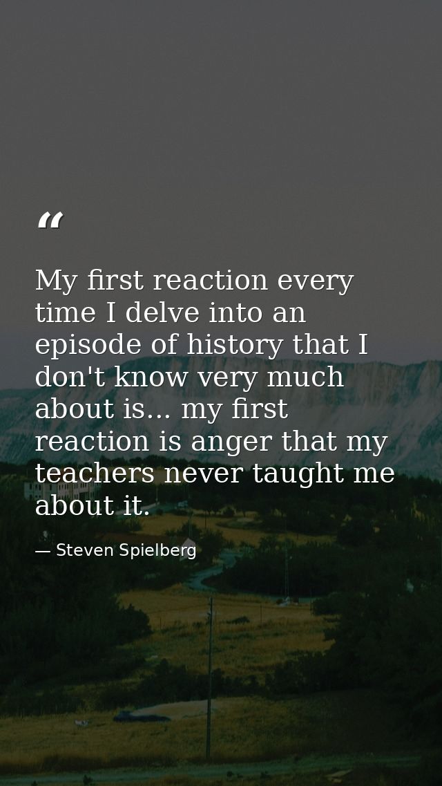 My first reaction every time I delve into an episode of history that I don't know very much about is... my first reactio — Steven Spielberg