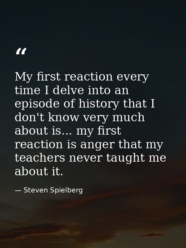 My first reaction every time I delve into an episode of history that I don't know very much about is... my first reactio — Steven Spielberg