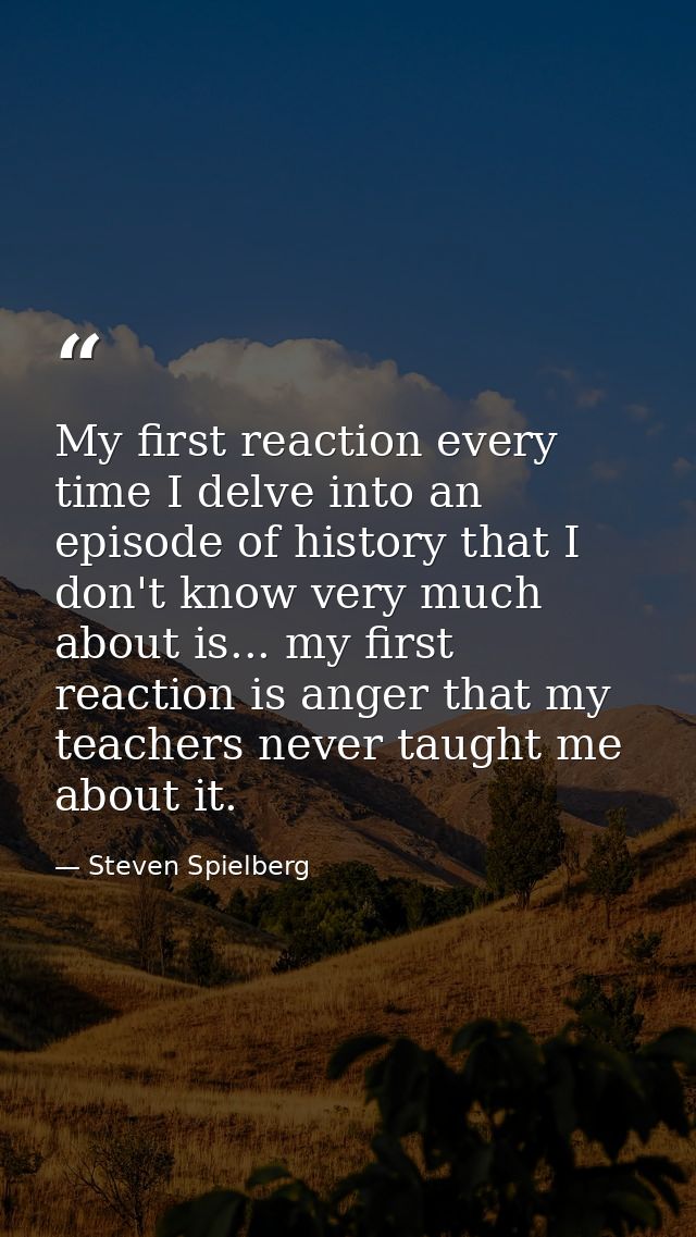 My first reaction every time I delve into an episode of history that I don't know very much about is... my first reactio — Steven Spielberg
