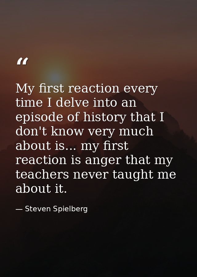 My first reaction every time I delve into an episode of history that I don't know very much about is... my first reactio — Steven Spielberg