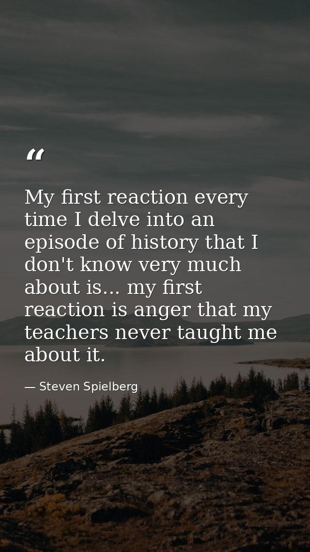 My first reaction every time I delve into an episode of history that I don't know very much about is... my first reactio — Steven Spielberg