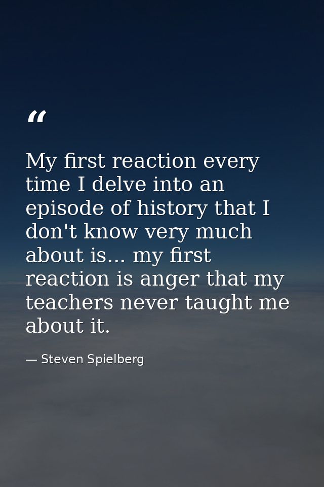 My first reaction every time I delve into an episode of history that I don't know very much about is... my first reactio — Steven Spielberg