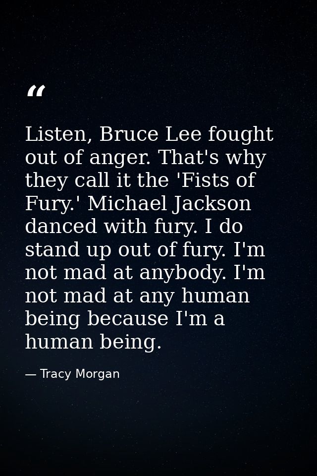 Listen, Bruce Lee fought out of anger. That's why they call it the 'Fists of Fury.' Michael Jackson danced with fury. I  — Tracy Morgan
