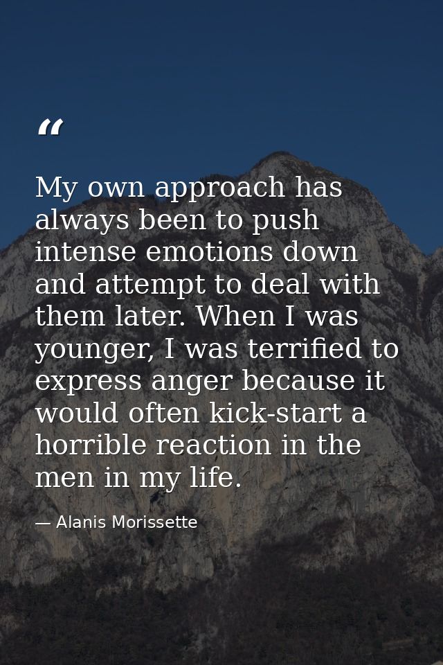 My own approach has always been to push intense emotions down and attempt to deal with them later. When I was younger, I — Alanis Morissette