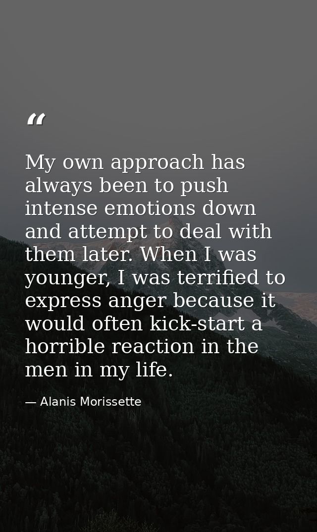 My own approach has always been to push intense emotions down and attempt to deal with them later. When I was younger, I — Alanis Morissette