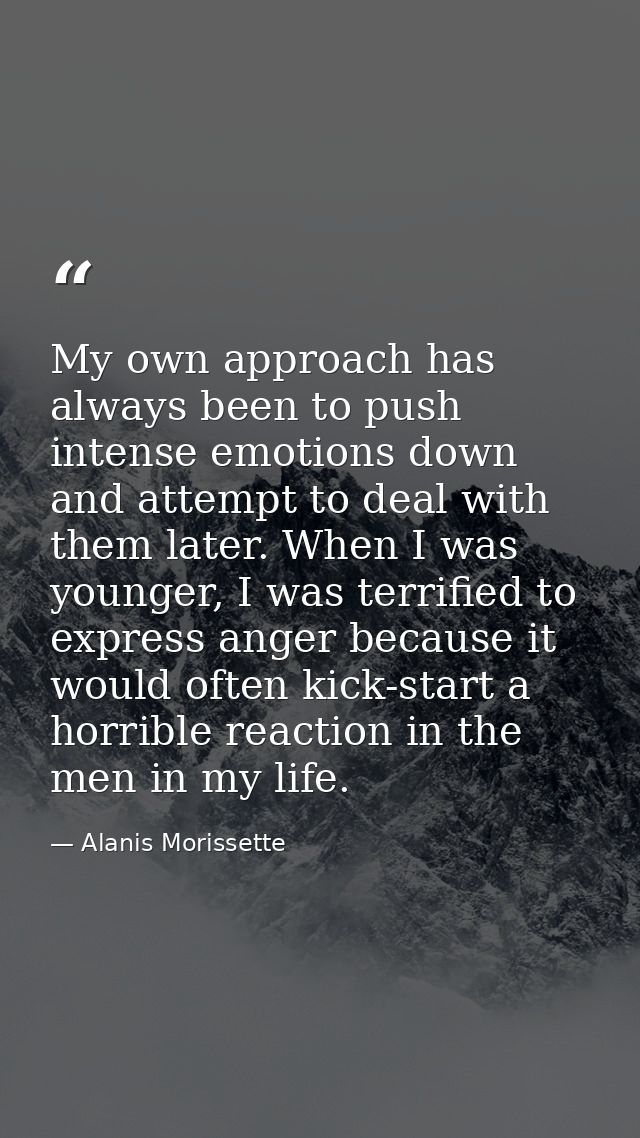 My own approach has always been to push intense emotions down and attempt to deal with them later. When I was younger, I — Alanis Morissette