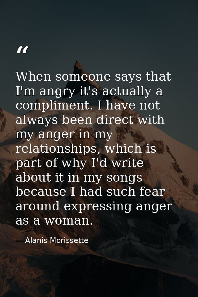 When someone says that I'm angry it's actually a compliment. I have not always been direct with my anger in my relations — Alanis Morissette