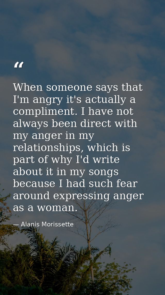 When someone says that I'm angry it's actually a compliment. I have not always been direct with my anger in my relations — Alanis Morissette