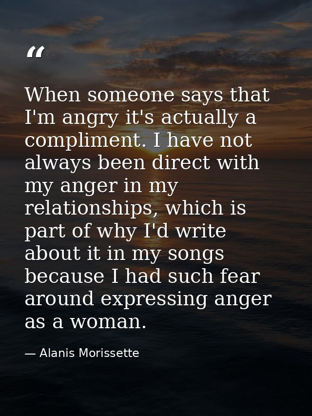 When someone says that I'm angry it's actually a compliment. I have not always been direct with my anger in my relations — Alanis Morissette