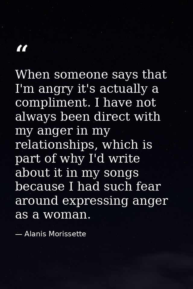 When someone says that I'm angry it's actually a compliment. I have not always been direct with my anger in my relations — Alanis Morissette