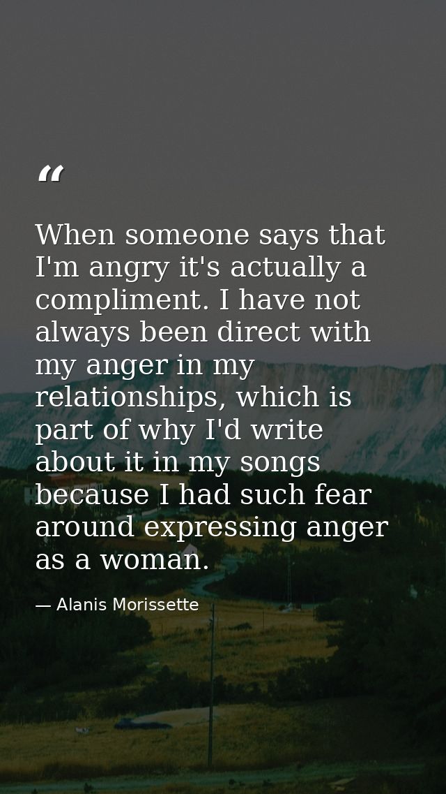 When someone says that I'm angry it's actually a compliment. I have not always been direct with my anger in my relations — Alanis Morissette