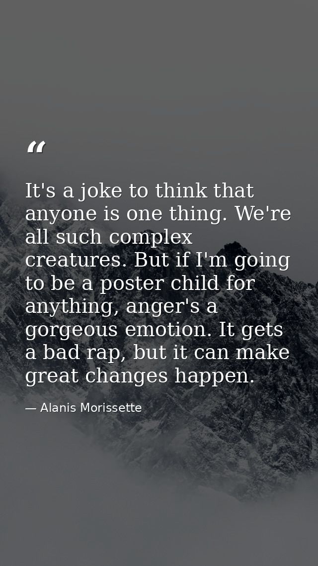 It's a joke to think that anyone is one thing. We're all such complex creatures. But if I'm going to be a poster child f — Alanis Morissette