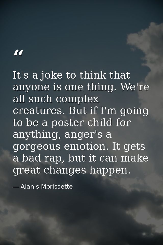 It's a joke to think that anyone is one thing. We're all such complex creatures. But if I'm going to be a poster child f — Alanis Morissette